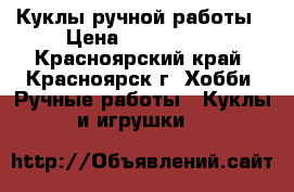 Куклы ручной работы › Цена ­ 750-3000 - Красноярский край, Красноярск г. Хобби. Ручные работы » Куклы и игрушки   